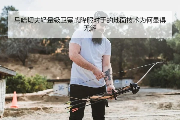 马哈切夫轻量级卫冕战降服对手的地面技术为何显得无解